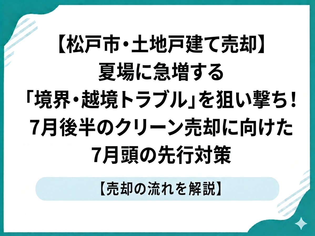 【松戸市・土地戸建て売却】夏場に急増する「境界・越境トラブル」を狙い撃ち！7月後半のクリーン売却に向けた7月頭の先行対策