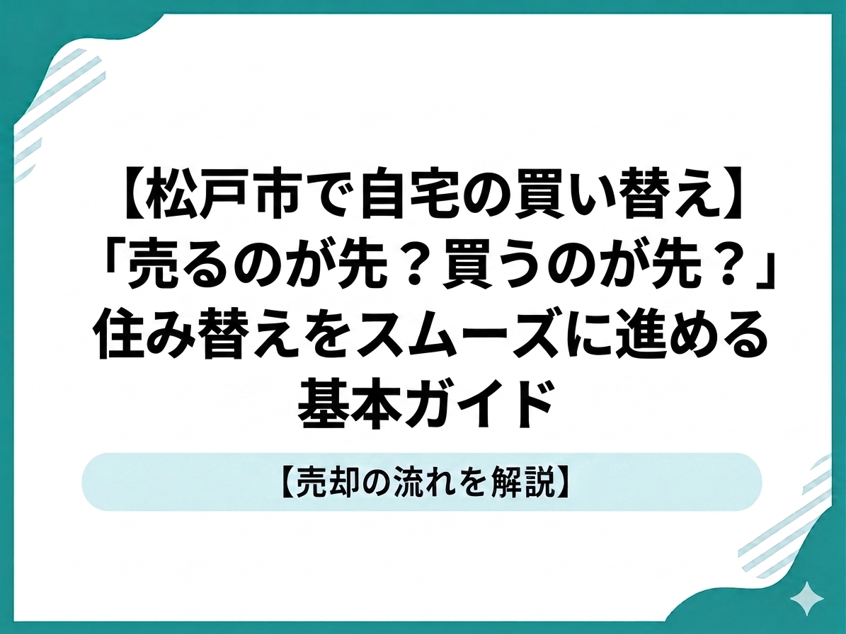 【松戸市で自宅の買い替え】「売るのが先？買うのが先？」住み替えをスムーズに進める基本ガイド
