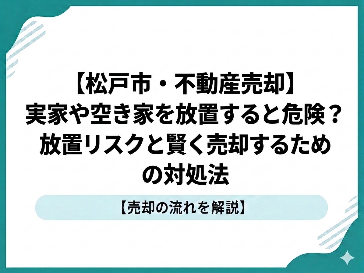 【松戸市・不動産売却】実家や空き家を放置すると危険？放置リスクと賢く売却するための対処法