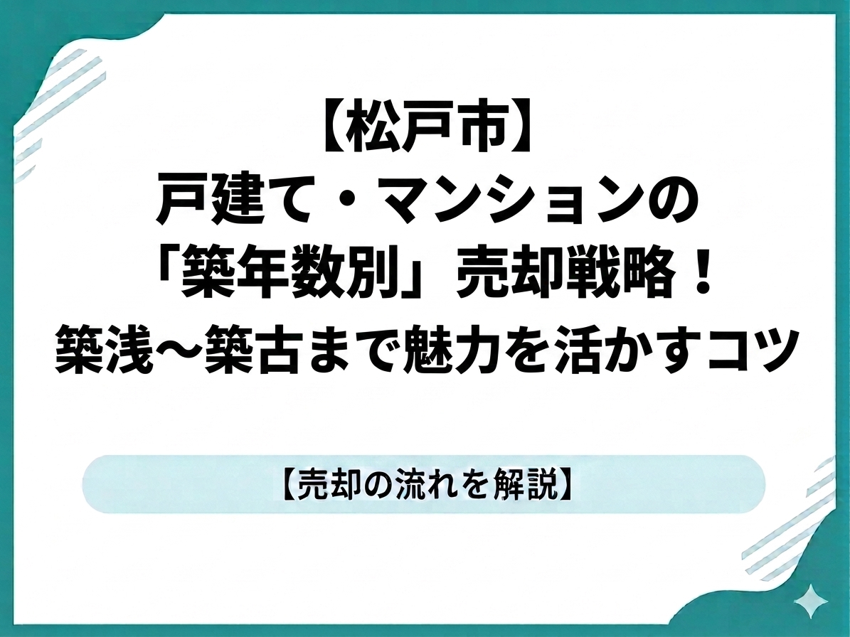 【松戸市】戸建て・マンションの「築年数別」売却戦略！築浅〜築古まで魅力を活かすコツ