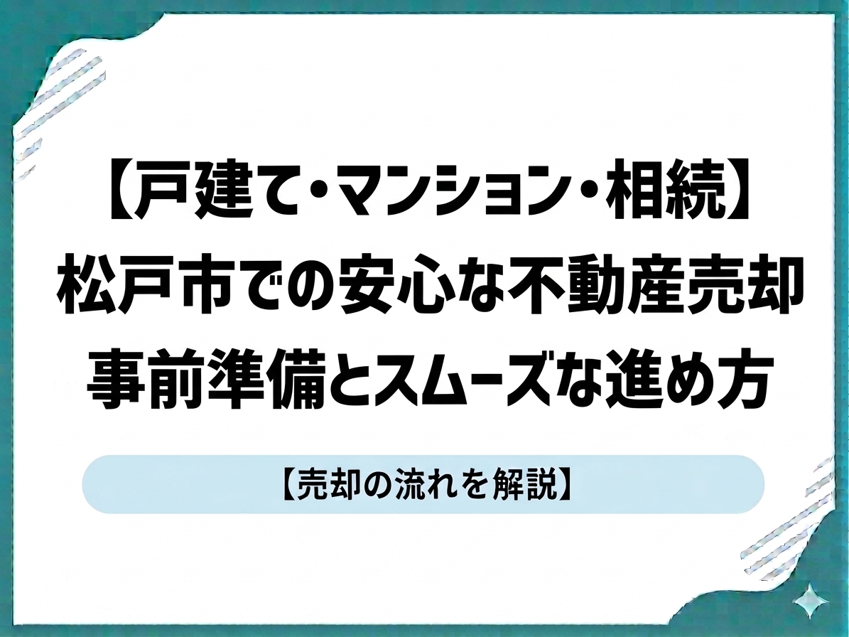【戸建て・マンション・相続】松戸市での安心な不動産売却｜事前準備とスムーズな進め方