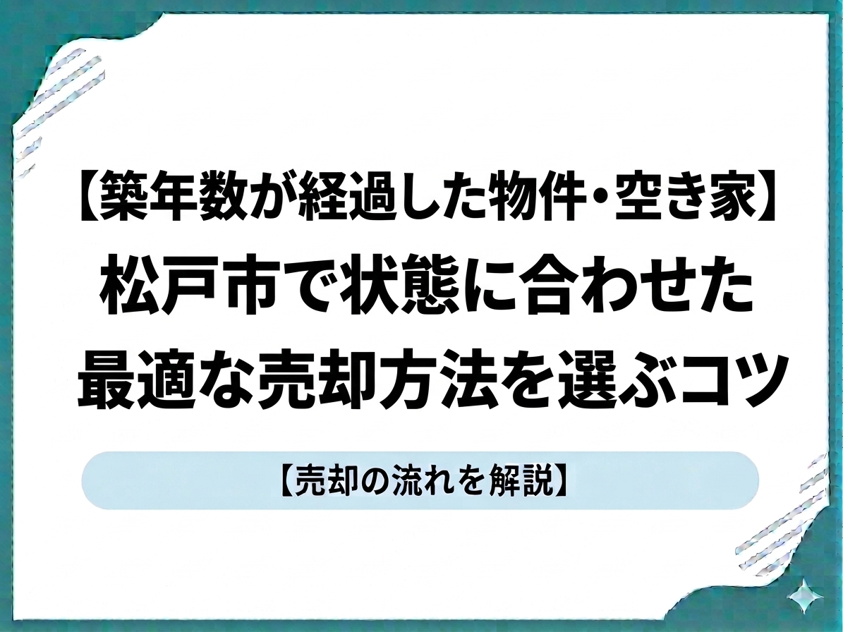 【築年数が経過した物件・空き家】松戸市で状態に合わせた最適な売却方法を選ぶコツ