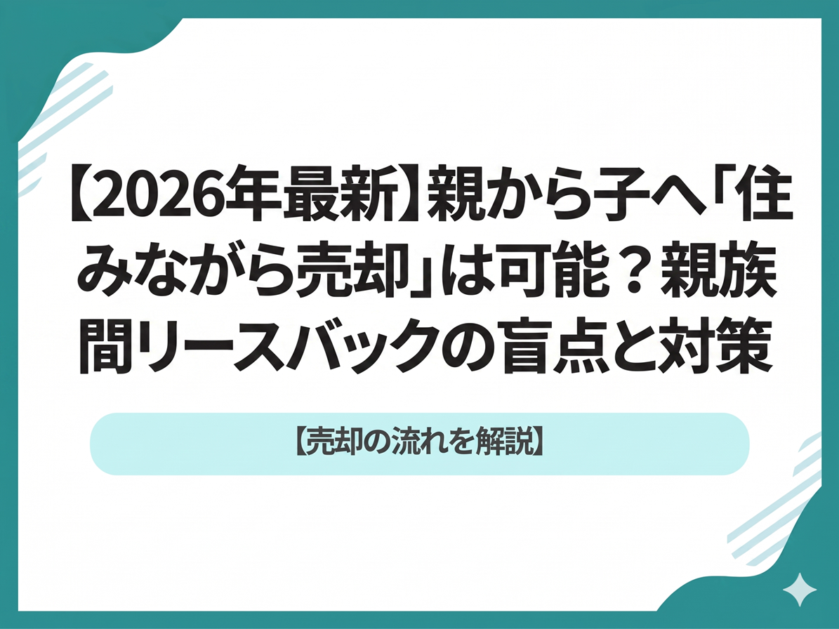 【2026年最新】親から子へ「住みながら売却」は可能？親族間リースバックの盲点と対策